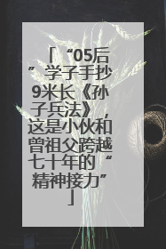 “05后”学子手抄9米长《孙子兵法》，这是小伙和曾祖父跨越七十年的“精神接力”