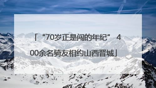 “70岁正是闯的年纪” 400余名骑友相约山西晋城