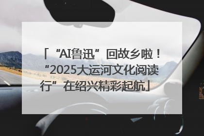 “AI鲁迅”回故乡啦！“2025大运河文化阅读行”在绍兴精彩起航