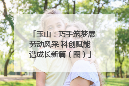 玉山：巧手筑梦展劳动风采 科创赋能谱成长新篇（图）