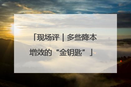 现场评｜多些降本增效的“金钥匙”