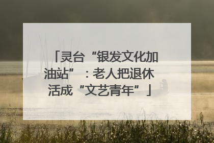 灵台“银发文化加油站”：老人把退休活成“文艺青年”