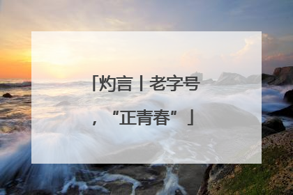 灼言丨老字号，“正青春”