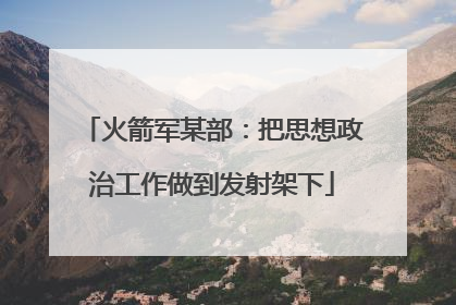 火箭军某部：把思想政治工作做到发射架下