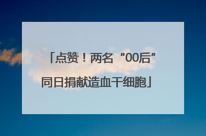 点赞！两名“00后”同日捐献造血干细胞