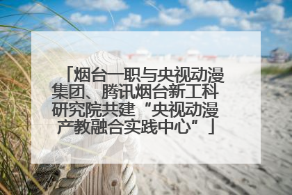 烟台一职与央视动漫集团、腾讯烟台新工科研究院共建“央视动漫产教融合实践中心”