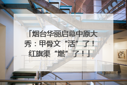 烟台华丽启幕中原大秀：甲骨文“活”了！红旗渠“燃”了！