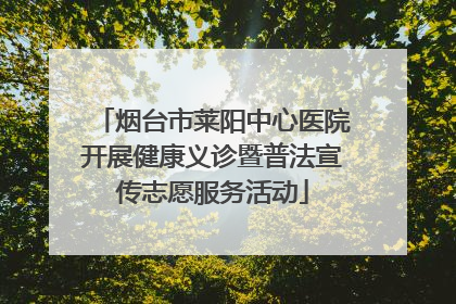 烟台市莱阳中心医院开展健康义诊暨普法宣传志愿服务活动
