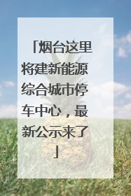 烟台这里将建新能源综合城市停车中心，最新公示来了