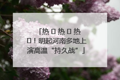 热 ҈ 热 ҈ 热 ҈！明起河南多地上演高温“持久战”