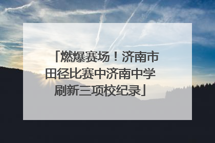 燃爆赛场！济南市田径比赛中济南中学刷新三项校纪录
