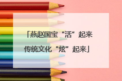 燕赵国宝“活”起来 传统文化“炫”起来