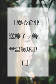 爱心企业送粽子，善举温暖环卫工