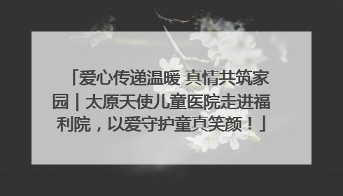 爱心传递温暖 真情共筑家园｜太原天使儿童医院走进福利院，以爱守护童真笑颜！