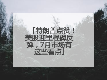 特朗普点赞！美股迎里程碑反弹，7月市场有这些看点