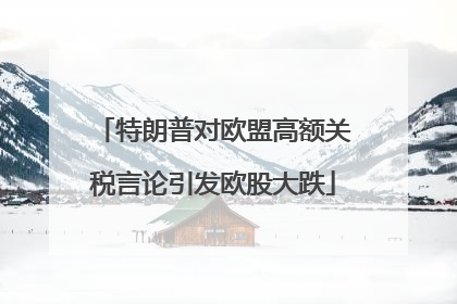 特朗普对欧盟高额关税言论引发欧股大跌