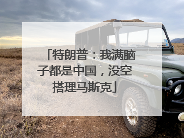特朗普：我满脑子都是中国，没空搭理马斯克