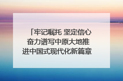 牢记嘱托 坚定信心 奋力谱写中原大地推进中国式现代化新篇章（六）河南绘就“行走河南·读懂中国”新画卷丨牢记嘱托谱新篇