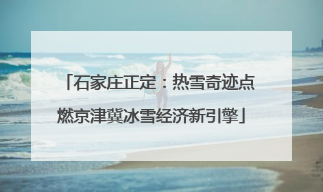 石家庄正定：热雪奇迹点燃京津冀冰雪经济新引擎