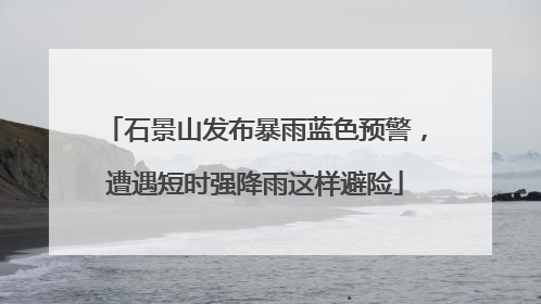 石景山发布暴雨蓝色预警，遭遇短时强降雨这样避险