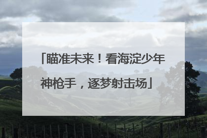 瞄准未来！看海淀少年神枪手，逐梦射击场