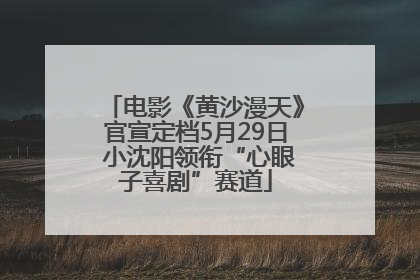 电影《黄沙漫天》官宣定档5月29日 小沈阳领衔“心眼子喜剧”赛道