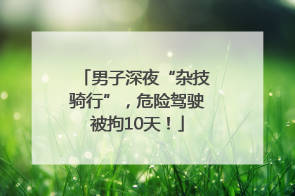 男子深夜“杂技骑行”，危险驾驶被拘10天！