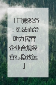 甘肃税务：循法而治 助力民营企业合规经营行稳致远