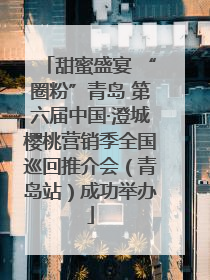 甜蜜盛宴 “圈粉”青岛 第六届中国·澄城樱桃营销季全国巡回推介会（青岛站）成功举办