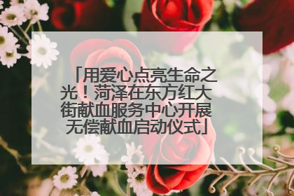 用爱心点亮生命之光！菏泽在东方红大街献血服务中心开展无偿献血启动仪式
