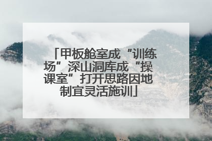 甲板舱室成“训练场”深山洞库成“操课室”打开思路因地制宜灵活施训