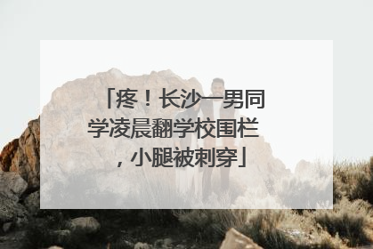 疼！长沙一男同学凌晨翻学校围栏，小腿被刺穿