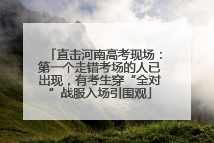 直击河南高考现场：第一个走错考场的人已出现，有考生穿“全对”战服入场引围观