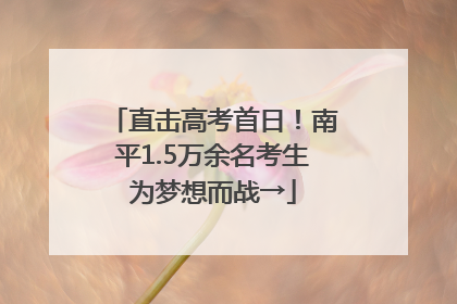 直击高考首日！南平1.5万余名考生为梦想而战→