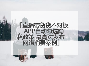 直播带货货不对板、APP自动勾选隐私政策 最高法发布网络消费案例