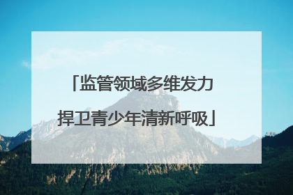 监管领域多维发力 捍卫青少年清新呼吸