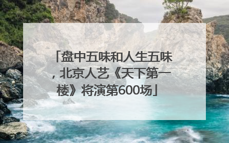 盘中五味和人生五味，北京人艺《天下第一楼》将演第600场
