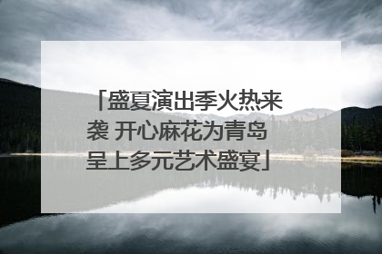 盛夏演出季火热来袭 开心麻花为青岛呈上多元艺术盛宴