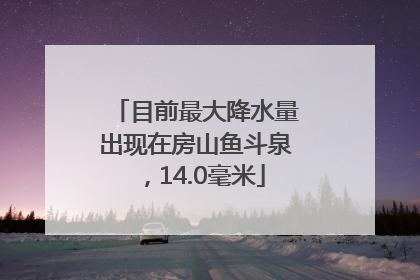 目前最大降水量出现在房山鱼斗泉，14.0毫米
