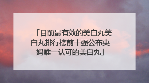 目前最有效的美白丸美白丸排行榜前十强公布央妈唯一认可的美白丸