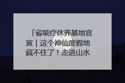 省级疗休养基地官宣｜这个神仙度假地藏不住了！走进山水秘境 开启一场野奢度假之旅！