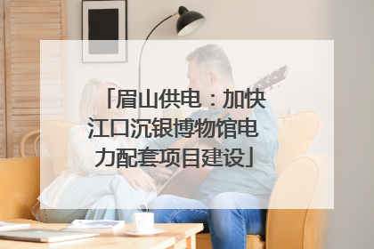 眉山供电：加快江口沉银博物馆电力配套项目建设