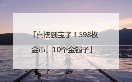 真挖到宝了！598枚金币、10个金镯子