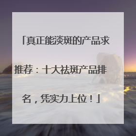 真正能淡斑的产品求推荐：十大祛斑产品排名，凭实力上位！
