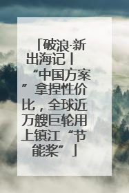 破浪·新出海记丨 “中国方案”拿捏性价比，全球近万艘巨轮用上镇江“节能桨”