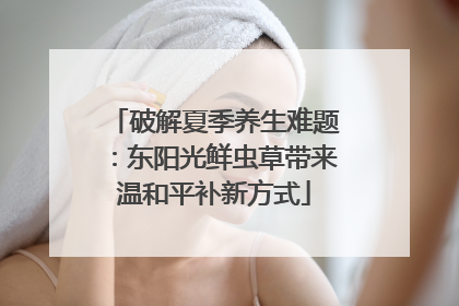 破解夏季养生难题：东阳光鲜虫草带来温和平补新方式