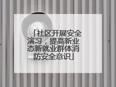 社区开展安全演习，提高新业态新就业群体消防安全意识