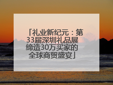 礼业新纪元：第33届深圳礼品展缔造30万买家的全球商贸盛宴