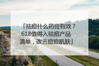 祛痘什么药膏有效？618值得入祛痘产品清单，改善痘痘肌肤