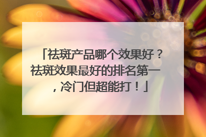 祛斑产品哪个效果好？祛斑效果最好的排名第一，冷门但超能打！